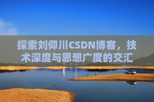 探索刘仰川CSDN博客，技术深度与思想广度的交汇